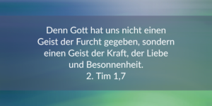 Denn Gott hat uns nicht einen Geist der Furcht gegeben, sondern einen Geist der Kraft, der Liebe und der Besonnenheit. 1. Tim.1, 7